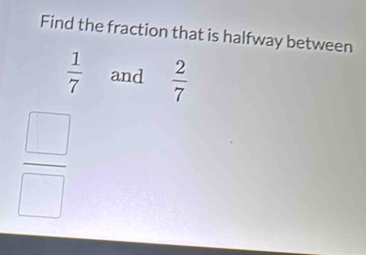 Find the fraction that is halfway between
 1/7  and  2/7 
 □ /□  