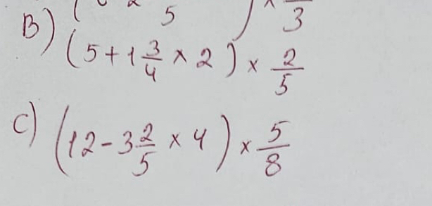 (5 1 3
B) (5+1 3/4 * 2)*  2/5 
C (12-3 2/5 * 4)*  5/8 