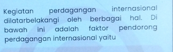 Kegiatan perdagangan 、 internasional 
dilatarbelakangi oleh berbagai hal. Di 
bawah ini adalah faktor pendorong 
perdagangan internasional yaitu