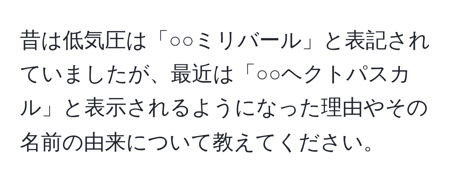 昔は低気圧は「○○ミリバール」と表記されていましたが、最近は「○○ヘクトパスカル」と表示されるようになった理由やその名前の由来について教えてください。