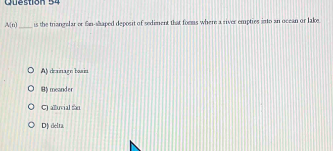 A(n) _ is the triangular or fan-shaped deposit of sediment that forms where a river empties into an ocean or lake.
A) drainage basin
B) meander
C) alluvial fan
D) delta