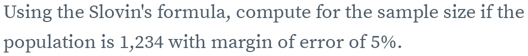 Using the Slovin's formula, compute for the sample size if the 
population is 1,234 with margin of error of 5%.