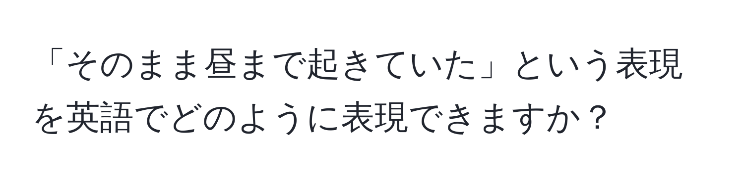 「そのまま昼まで起きていた」という表現を英語でどのように表現できますか？