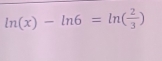 ln (x)-ln 6=ln ( 2/3 )