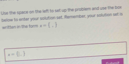 Use the space on the left to set up the probler and use the box 
below to enter your solution set. Remember, your solution set is 
written in the form x= ,
x= |,