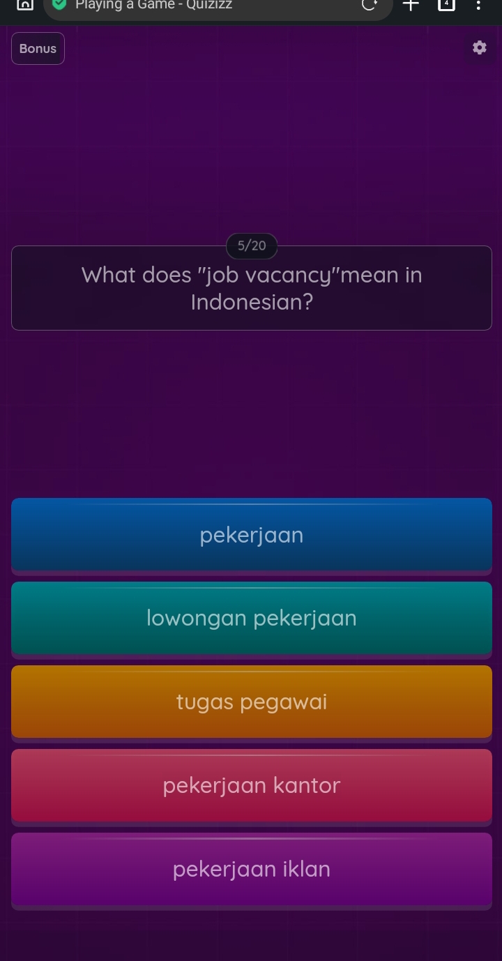 Playing a Game - Quizızz
Bonus
5/20
What does 'job vacancy'mean in
Indonesian?
pekerjaan
lowongan pekerjaan
tugas pegawai
pekerjaan kantor
pekerjaan iklan