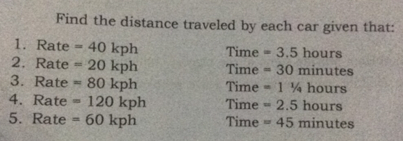 Find the distance traveled by each car given that: 
1. Rate =40kph Time =3.5 hours
2. Rate =20kph Time =30 1 minutes
3. Rate =80kph Time =1^1/_4 hou x+ 
4.Rate =120kph Time =2.5hours
5. Rate =60kph Time =45minutes