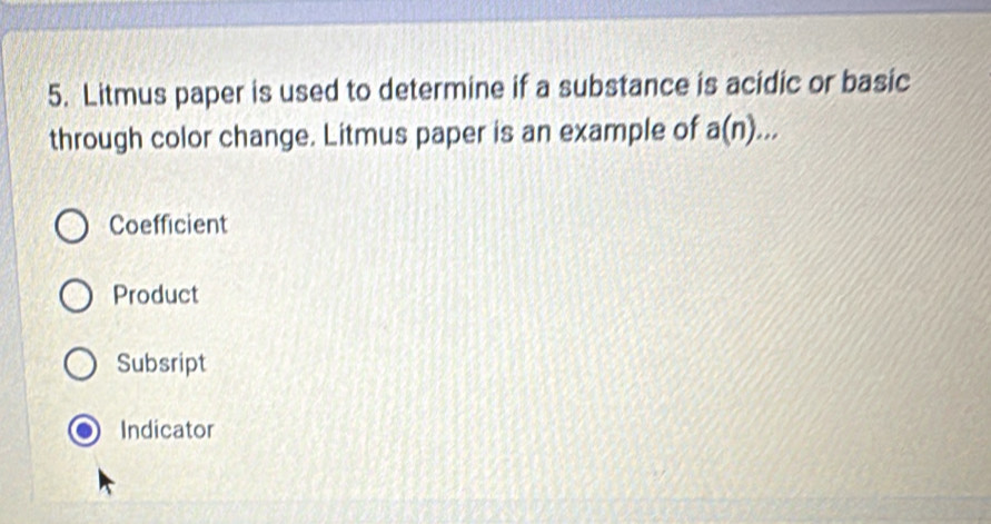 Litmus paper is used to determine if a substance is acidic or basic
through color change. Litmus paper is an example of a(n)...
Coefficient
Product
Subsript
Indicator