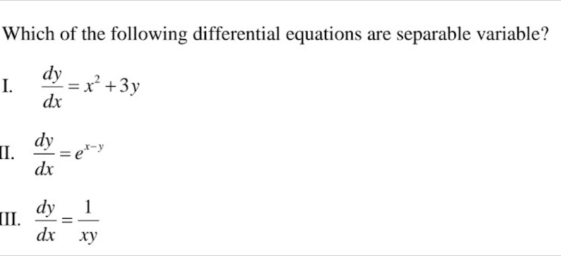 Which of the following differential equations are separable variable?
I.  dy/dx =x^2+3y
[I.  dy/dx =e^(x-y)
III.  dy/dx = 1/xy 