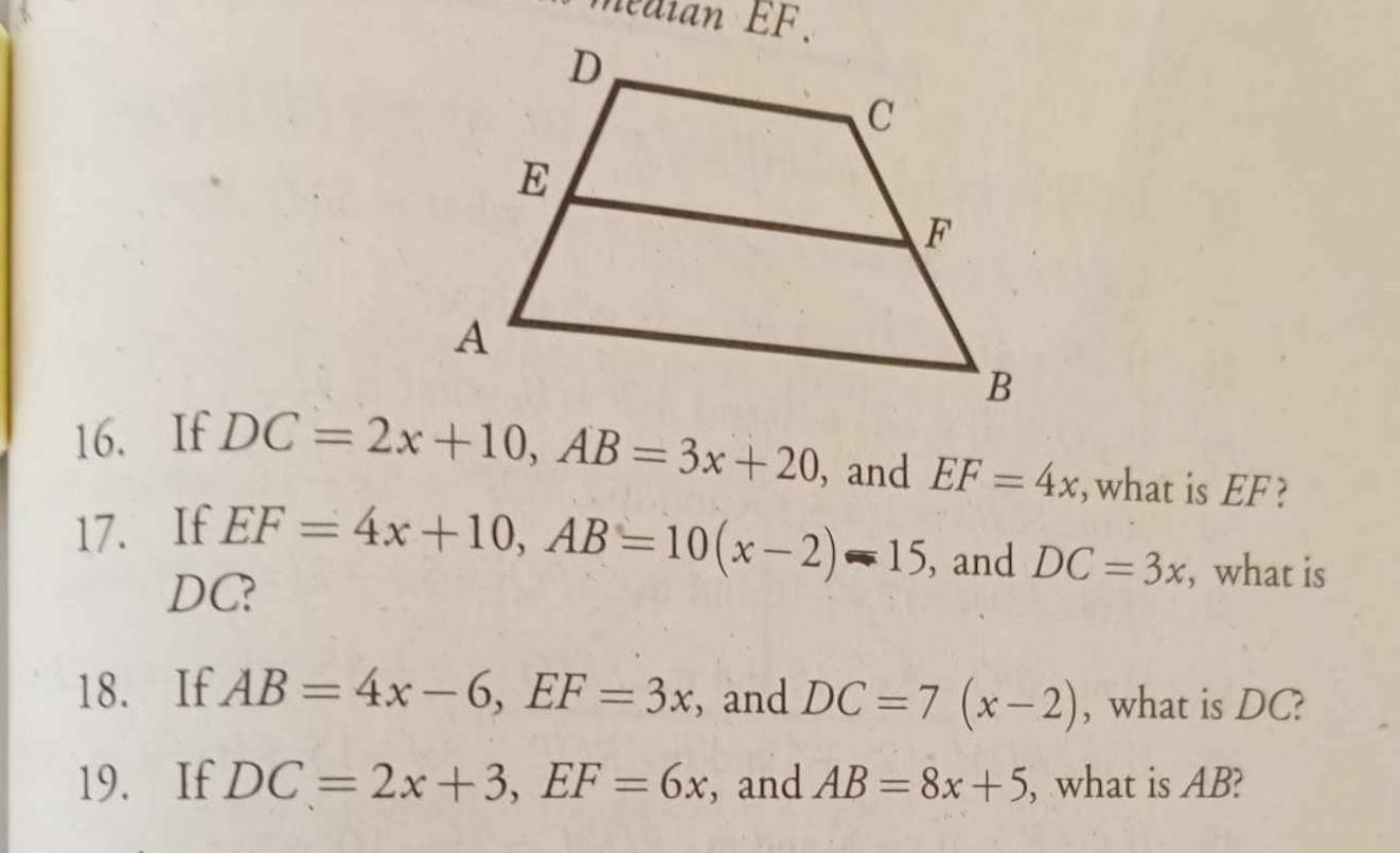 médian EF. 
16. If DC=2x+10, AB=3x+20 , and EF=4x , what is EF ? 
17. If EF=4x+10, AB=10(x-2)-15 , and DC=3x , what is
DC? 
18. If AB=4x-6, EF=3x , and DC=7(x-2) , what is DC? 
19. If DC=2x+3, EF=6x , and AB=8x+5 , what is AB?