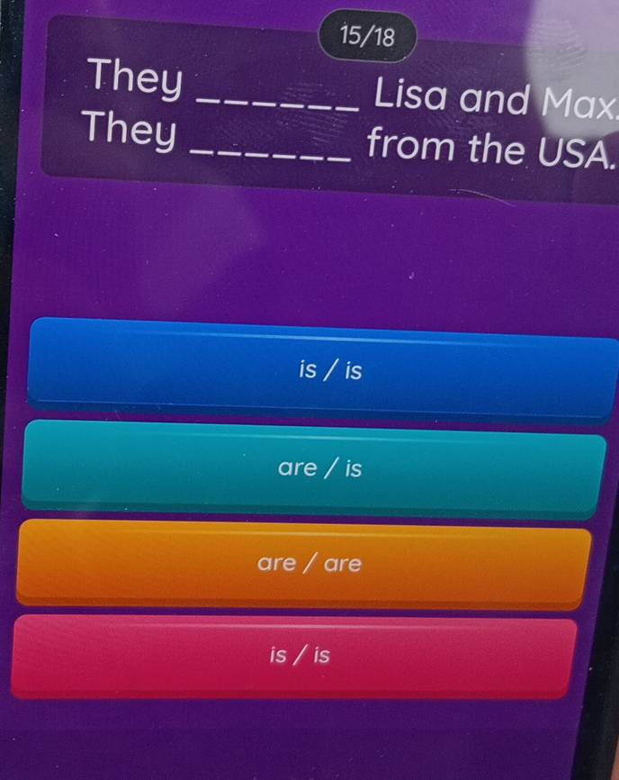 15/18
They _Lisa and Max.
They _from the USA.
is / is
are / is
are / are
is / is