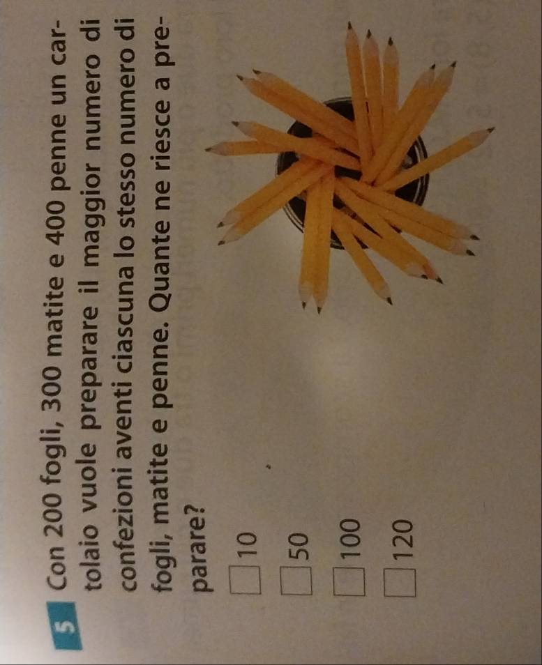 Con 200 fogli, 300 matite e 400 penne un car-
tolaio vuole preparare il maggior numero di
confezioni aventi ciascuna lo stesso numero di
fogli, matite e penne. Quante ne riesce a pre-
parare?
10
50
100
120