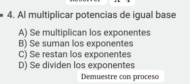 angle 4. Al multiplicar potencias de igual base
A) Se multiplican los exponentes
B) Se suman los exponentes
C) Se restan los exponentes
D) Se dividen los exponentes
Demuestre con proceso