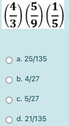 ( 4/3 )( 5/9 )( 1/5 )
a. 25/135
b. 4/27
c. 5/27
d. 21/135