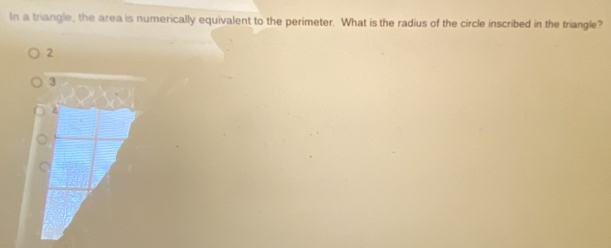 In a triangle, the area is numerically equivalent to the perimeter. What is the radius of the circle inscribed in the triangle?
2
3
z