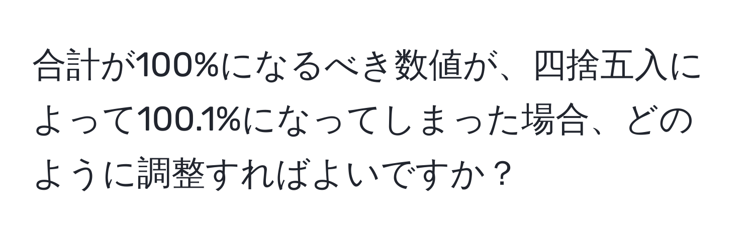 合計が100%になるべき数値が、四捨五入によって100.1%になってしまった場合、どのように調整すればよいですか？