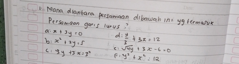 Mana dlantara persamaan dibawah in yg termasuk
Persamaan garis lurus?
a: x+3y=0
d:  y/3 +3x=12
b: x^2+2y=5
e: sqrt(4y)+3x-6=0
C: 3y+3x=3^2 F: y^2+x^2=12