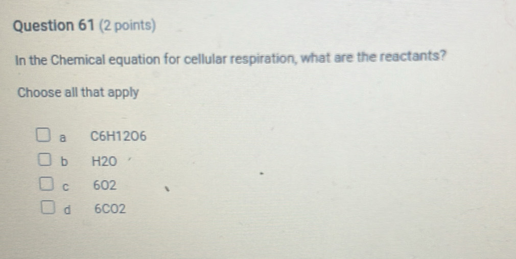 In the Chemical equation for cellular respiration, what are the reactants?
Choose all that apply
a C6H12O6
b H2O
C 602
dì 6CO2