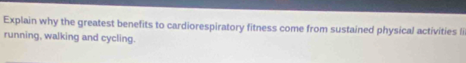 Explain why the greatest benefits to cardiorespiratory fitness come from sustained physical activities li 
running, walking and cycling.