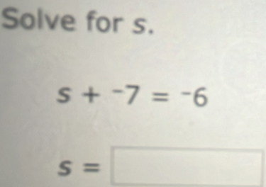 Solve for s.
s+^-7=^-6
s=□