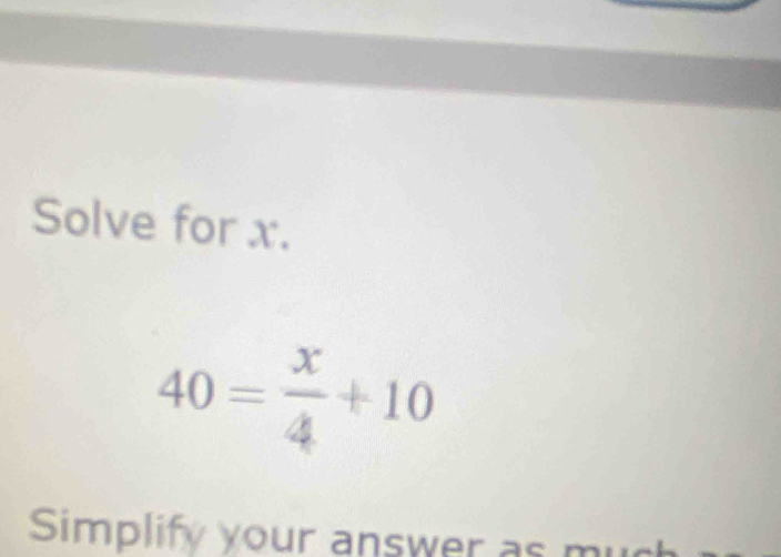 Solve for x.
40= x/4 +10
Simplify your answer as