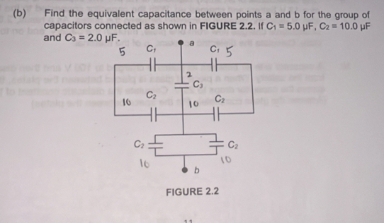 Find the equivalent capacitance between points a and b for the group of
capacitors connected as shown in FIGURE 2.2. If C_1=5.0mu F,C_2=10.0 1 F
and C_3=2.0mu F.