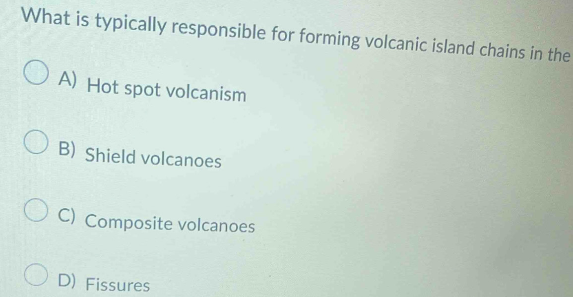 What is typically responsible for forming volcanic island chains in the
A) Hot spot volcanism
B) Shield volcanoes
C) Composite volcanoes
D) Fissures