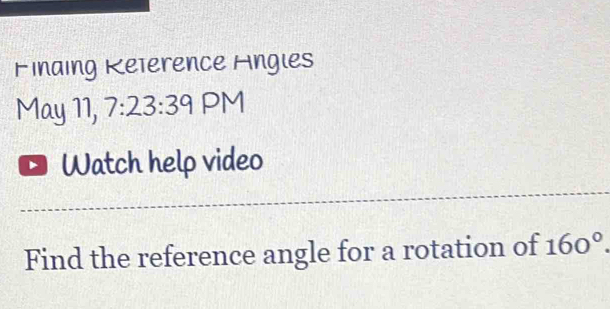 Finaing Keterence Hngles 
May 11, 7:23:39 PM 
Watch help video 
Find the reference angle for a rotation of 160°.