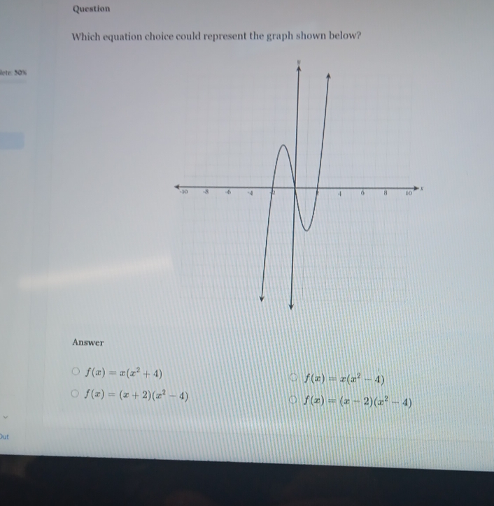 Question
Which equation choice could represent the graph shown below?
lete: 50%
Answer
f(x)=x(x^2+4)
f(x)=x(x^2-4)
f(x)=(x+2)(x^2-4)
f(x)=(x-2)(x^2-4)
Out