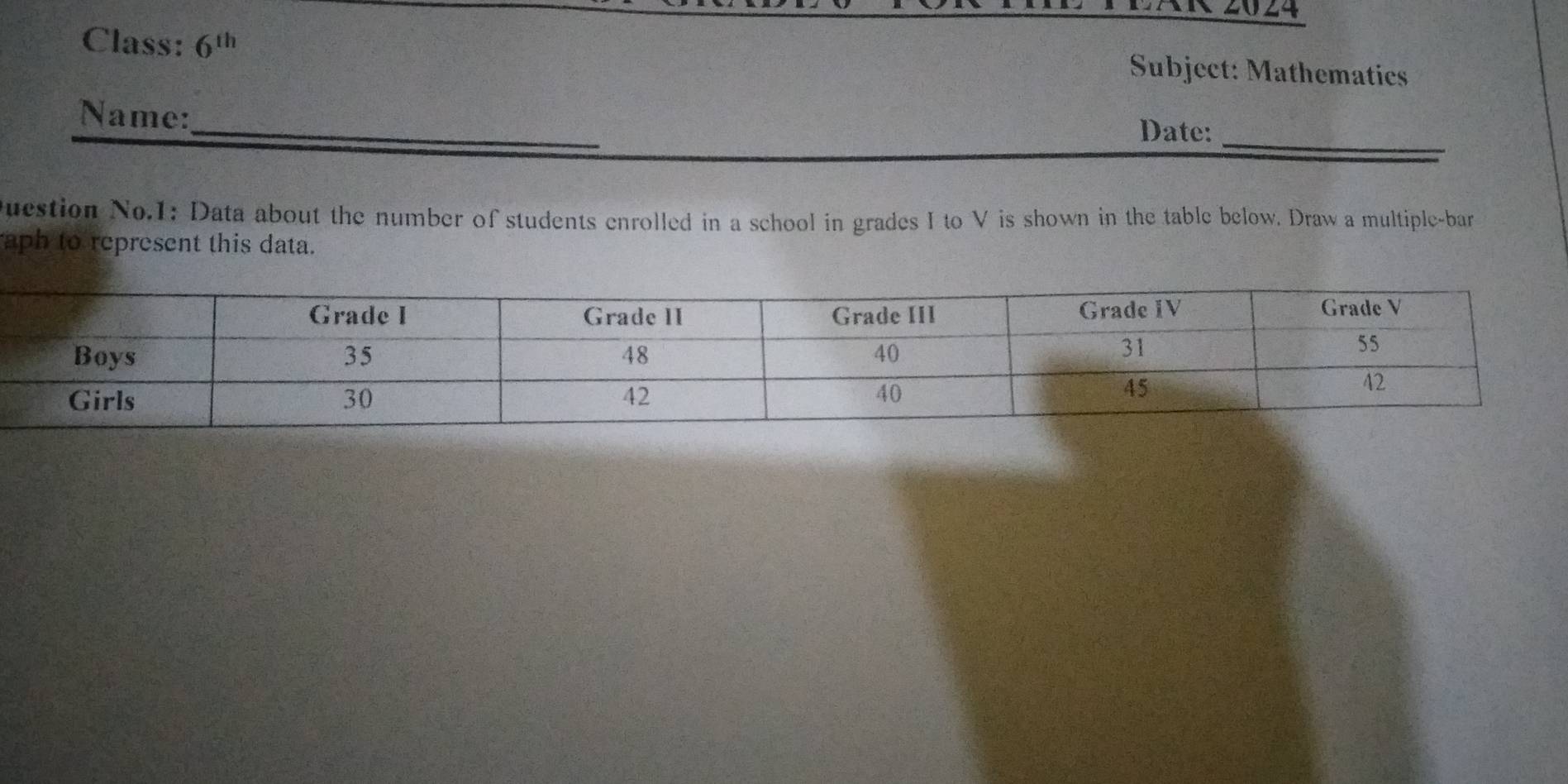 20 24 
Class: 6^(th) Subject: Mathematics 
_ 
Name:_ Date: 
uestion No.1: Data about the number of students enrolled in a school in grades I to V is shown in the table below. Draw a multiple-bar 
aph to represent this data.