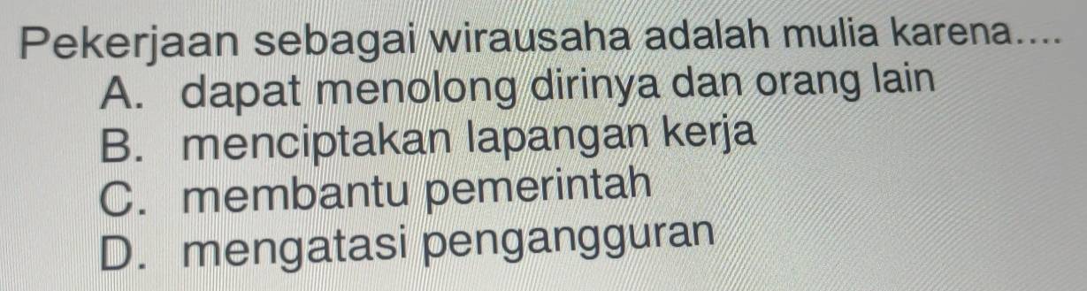 Pekerjaan sebagai wirausaha adalah mulia karena....
A. dapat menolong dirinya dan orang lain
B. menciptakan lapangan kerja
C. membantu pemerintah
D. mengatasi pengangguran