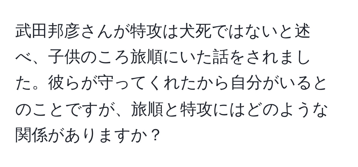 武田邦彦さんが特攻は犬死ではないと述べ、子供のころ旅順にいた話をされました。彼らが守ってくれたから自分がいるとのことですが、旅順と特攻にはどのような関係がありますか？