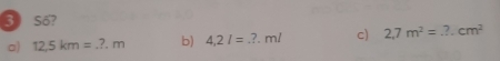 Số?
a) 12.5km=.?.m b) 4,2l=.?.ml c) 2,7m^2=...cm^2