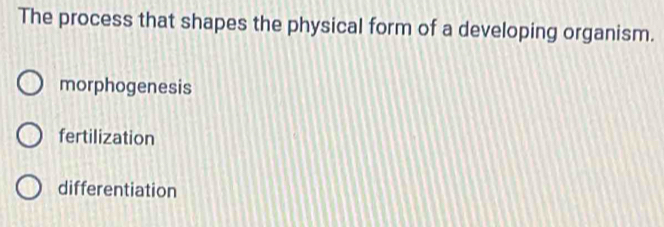 The process that shapes the physical form of a developing organism.
morphogenesis
fertilization
differentiation