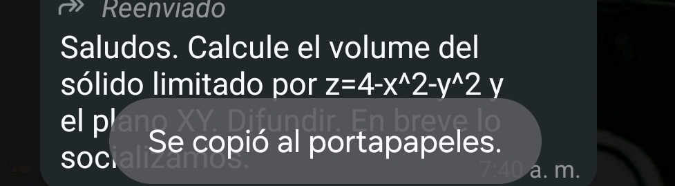 Reenviado 
Saludos. Calcule el volume del 
sólido limitado por z=4-x^(wedge)2-y^(wedge)2y
el pla 
SOCI Se copió al portapapeles. 
a. m.