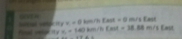 GIVEA 
hnied aetor ity x=0 lun/fs 1 1d a =0 m/s East 
fieal velp ify x=140 km / h st =38.88m/s East