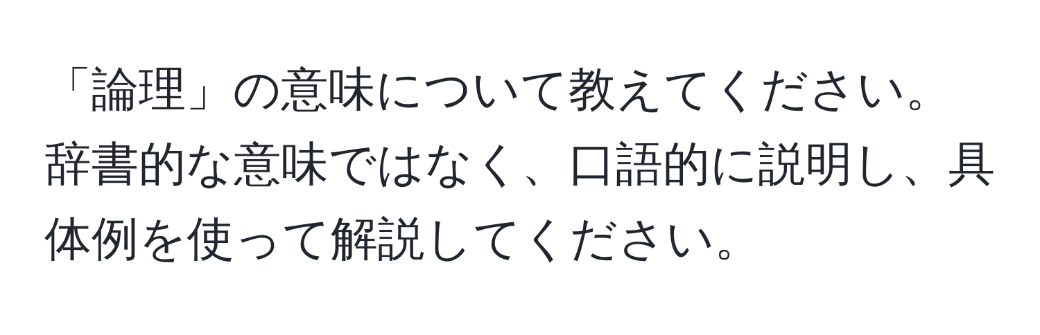 「論理」の意味について教えてください。辞書的な意味ではなく、口語的に説明し、具体例を使って解説してください。