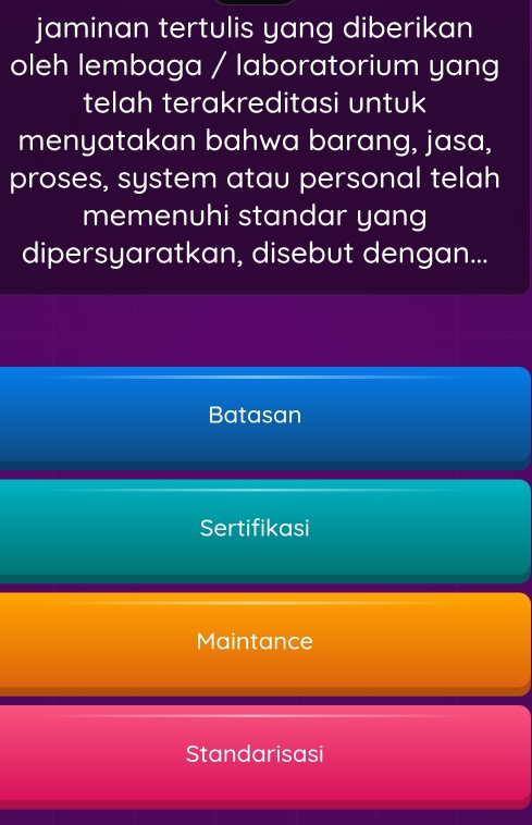 jaminan tertulis yang diberikan
oleh lembaga / laboratorium yang
telah terakreditasi untuk
menyatakan bahwa barang, jasa,
proses, system atau personal telah
memenuhi standar yang
dipersyaratkan, disebut dengan...
Batasan
Sertifikasi
Maintance
Standarisasi