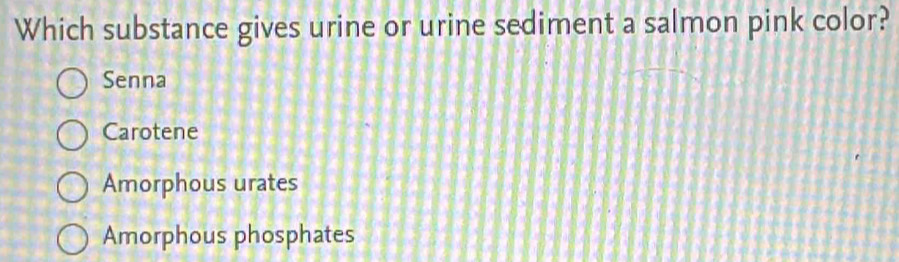 Which substance gives urine or urine sediment a salmon pink color?
Senna
Carotene
Amorphous urates
Amorphous phosphates