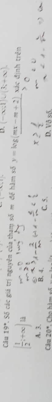 ...parallel
D、 (-∈fty ,1)∪ (3,+∈fty ). 
Câu 19^* % Số các giá trị nguyên của thạm số m đế hàm số y=log (mx-m+2) xác định trên
[ 1/2 ;+∈fty ) là
A. 3. B. 4. C. 5.
Câu 20^*. Cho hàm số
D. Vô số.