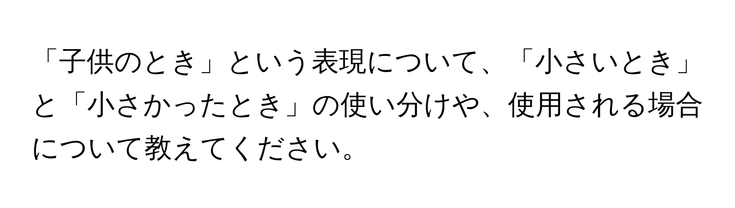 「子供のとき」という表現について、「小さいとき」と「小さかったとき」の使い分けや、使用される場合について教えてください。