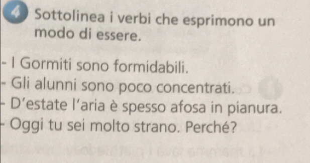 Sottolinea i verbi che esprimono un 
modo di essere. 
- I Gormiti sono formidabili. 
- Gli alunni sono poco concentrati. 
- D’estate l'aria è spesso afosa in pianura. 
- Oggi tu sei molto strano. Perché?