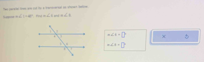 Two parallel lines are cut by a transversal as shown below. 
Suppose m∠ 1=48°. Find m∠ 6 and m∠ 8.
m∠ 6=□°
×
m∠ 8=□°