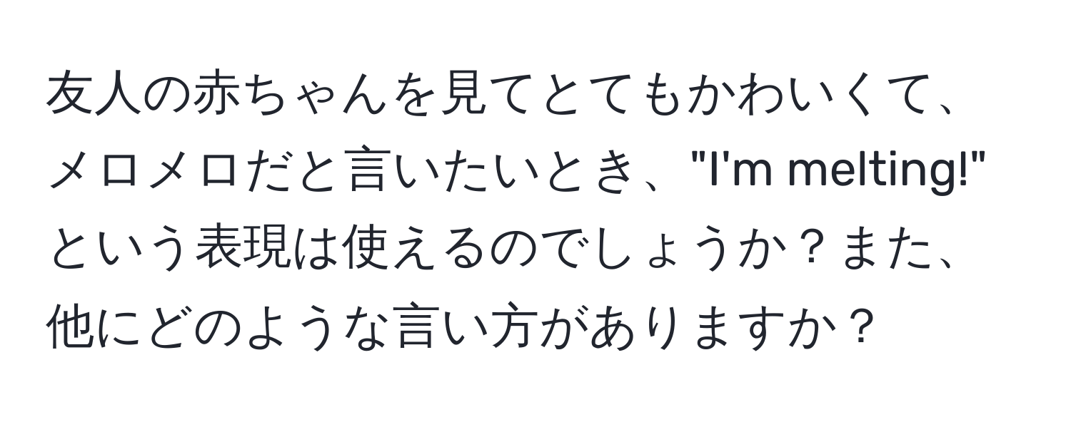 友人の赤ちゃんを見てとてもかわいくて、メロメロだと言いたいとき、"I'm melting!" という表現は使えるのでしょうか？また、他にどのような言い方がありますか？