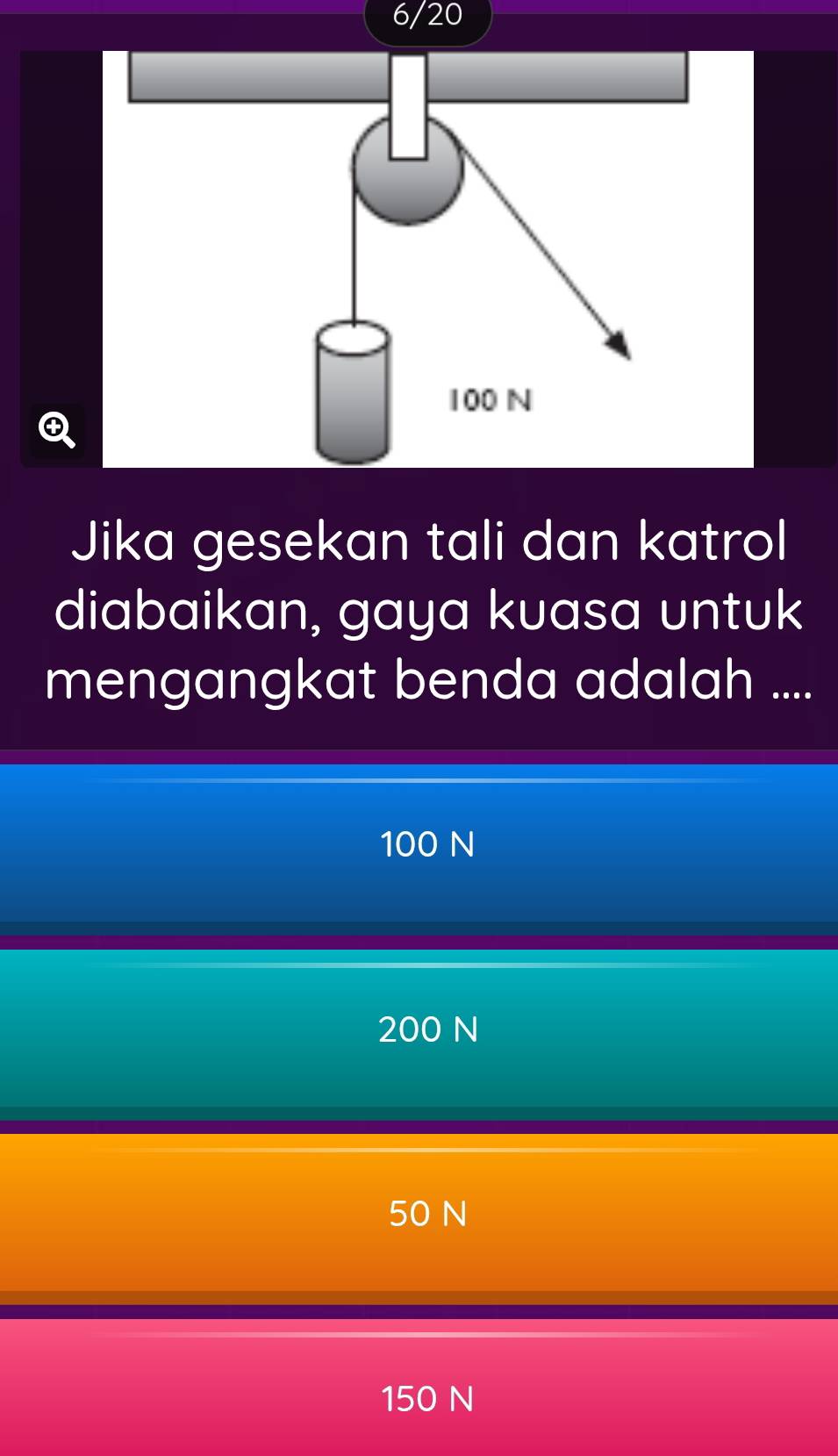 6/20
Q
Jika gesekan tali dan katrol
diabaikan, gaya kuasa untuk
mengangkat benda adalah ....
100 N
200 N
50 N
150 N