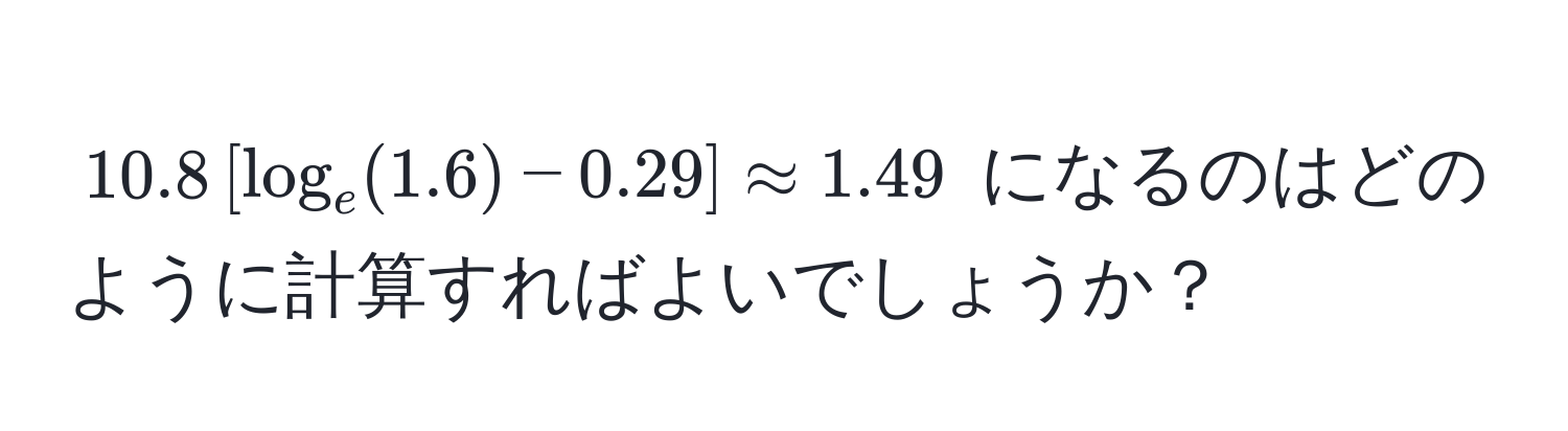 $10.8 [ log_e(1.6) - 0.29 ] approx 1.49$ になるのはどのように計算すればよいでしょうか？