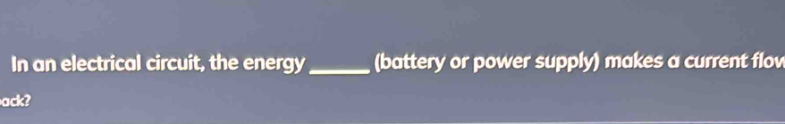 In an electrical circuit, the energy_ (battery or power supply) makes a current flov 
ack?