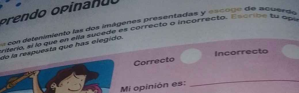 oedo opinando
a con detenimiento las dos imágenes presentadas y escoge de acuerdo
criterio, si lo que en ella sucede es correcto o incorrecto. E s cri b e u o i
do la respuesta que has elegido.
Incorrecto
Correcto
Mi opinión es:
_