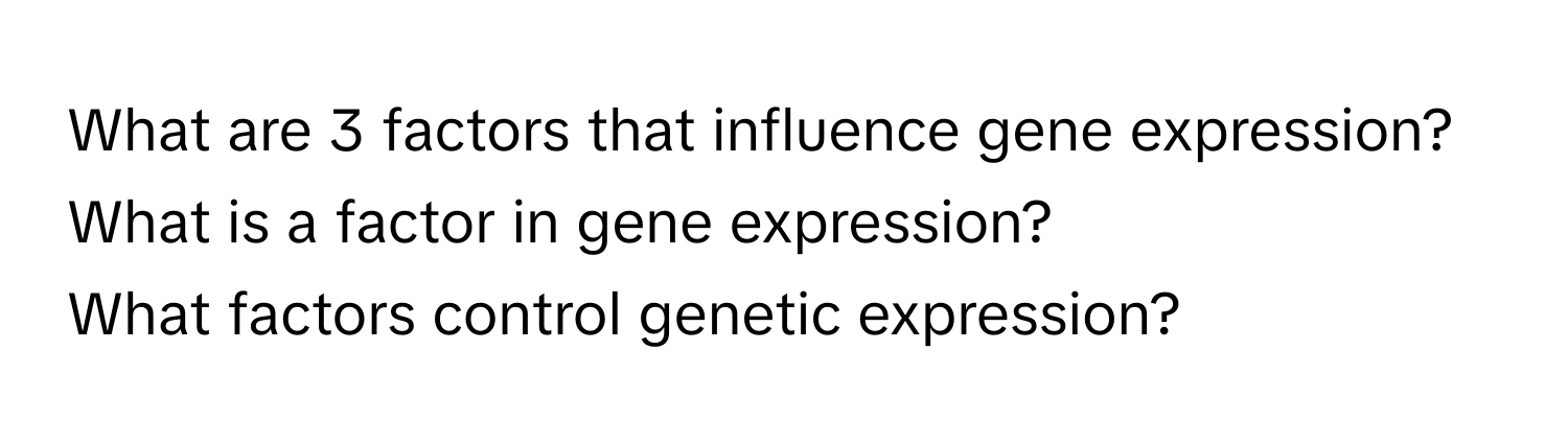 What are 3 factors that influence gene expression?  What is a factor in gene expression?
What factors control genetic expression?