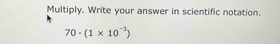 Multiply. Write your answer in scientific notation.
70· (1* 10^(-3))